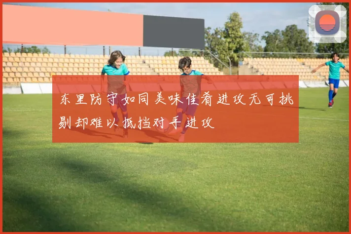 东里防守如同美味佳肴进攻无可挑剔却难以抵挡对手进攻