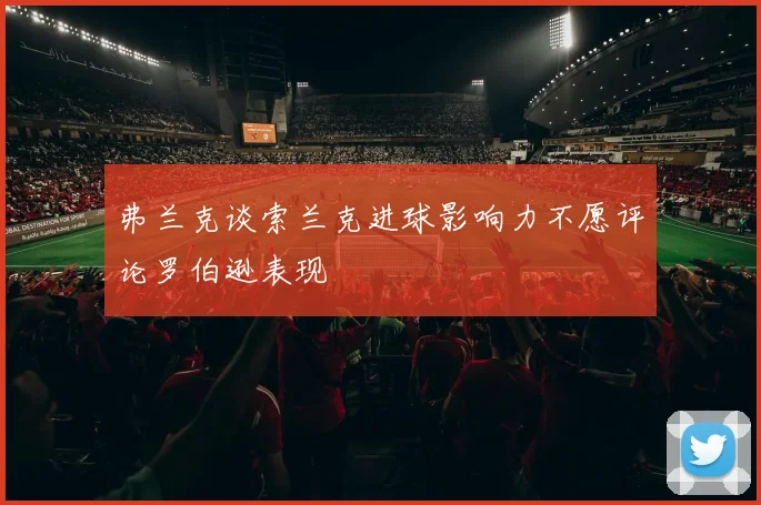 弗兰克谈索兰克进球影响力不愿评论罗伯逊表现