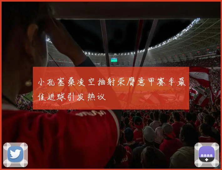 小孔塞桑凌空抽射荣膺意甲赛季最佳进球引发热议