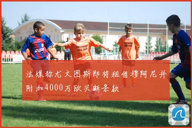 法媒称尤文图斯即将租借穆阿尼并附加4000万欧买断条款