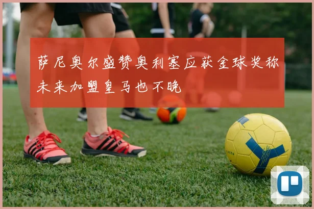萨尼奥尔盛赞奥利塞应获金球奖称未来加盟皇马也不晚
