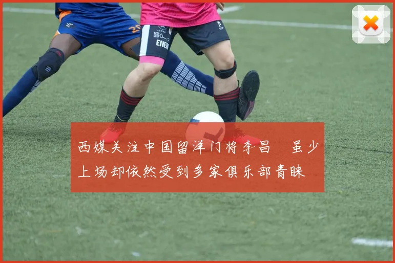 西媒关注中国留洋门将李昌祎虽少上场却依然受到多家俱乐部青睐
