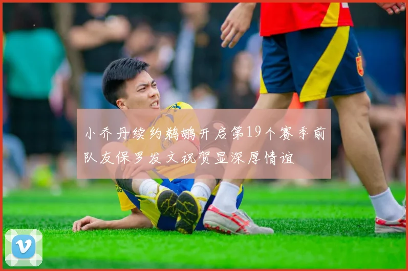 小乔丹续约鹈鹕开启第19个赛季前队友保罗发文祝贺显深厚情谊