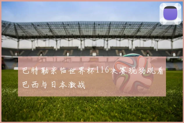 巴特勒亲临世界杯116决赛现场观看巴西与日本激战
