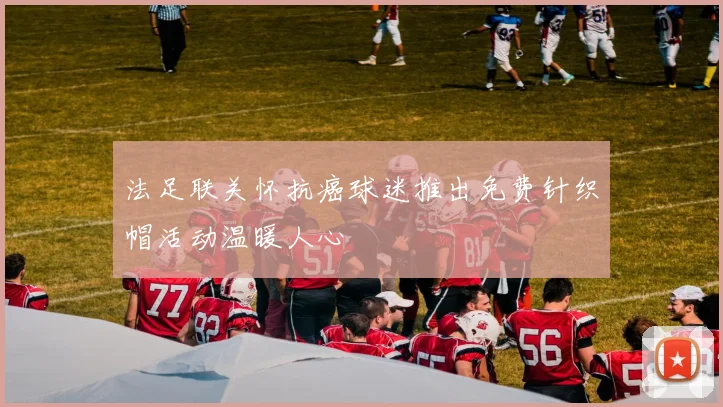 法足联关怀抗癌球迷推出免费针织帽活动温暖人心