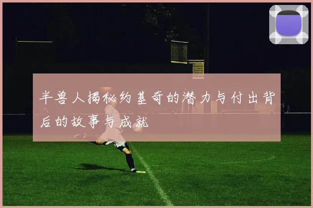 半兽人揭秘约基奇的潜力与付出背后的故事与成就