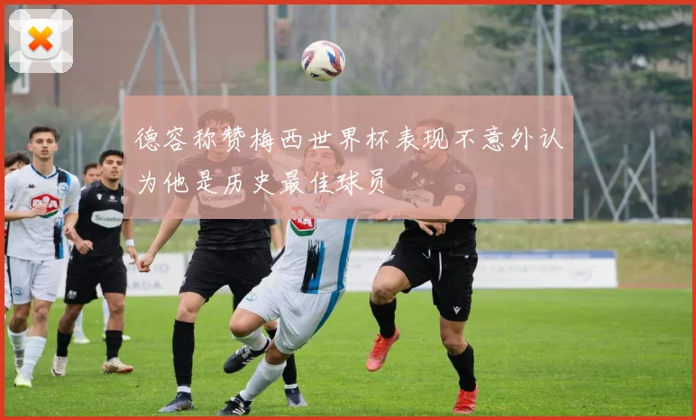 德容称赞梅西世界杯表现不意外认为他是历史最佳球员
