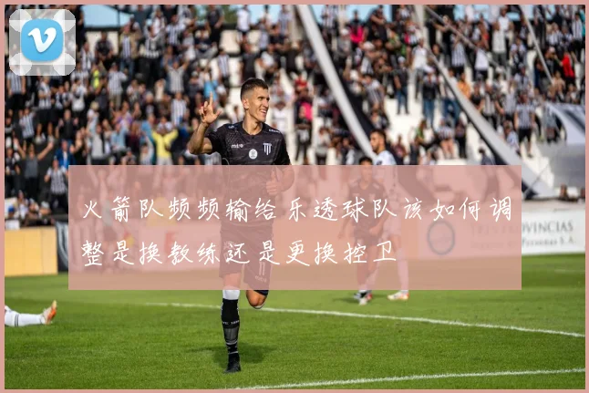 火箭队频频输给乐透球队该如何调整是换教练还是更换控卫