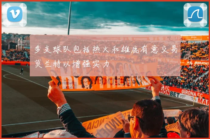 多支球队包括热火和雄鹿有意交易莫兰特以增强实力
