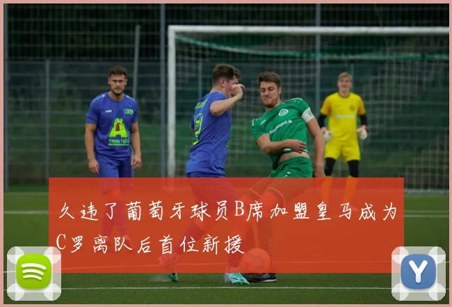 久违了葡萄牙球员B席加盟皇马成为C罗离队后首位新援