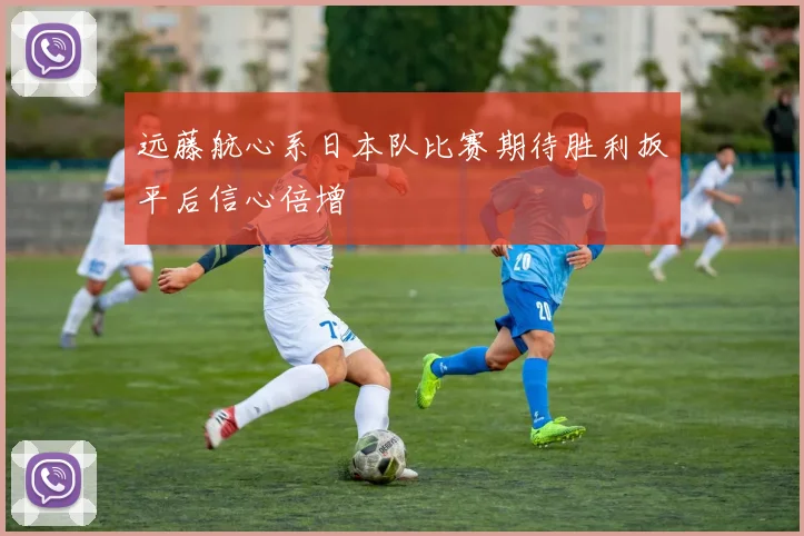 远藤航心系日本队比赛期待胜利扳平后信心倍增
