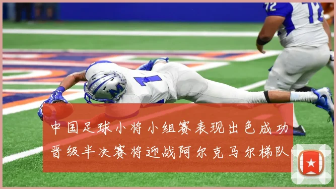 中国足球小将小组赛表现出色成功晋级半决赛将迎战阿尔克马尔梯队