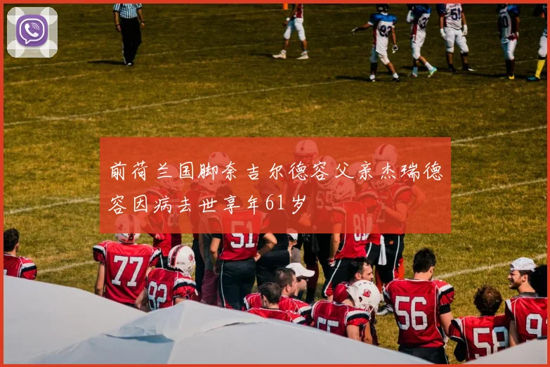 前荷兰国脚奈吉尔德容父亲杰瑞德容因病去世享年61岁