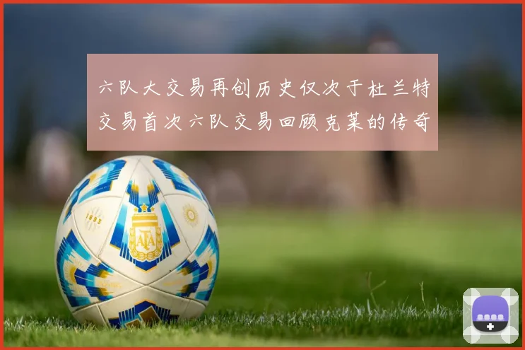 六队大交易再创历史仅次于杜兰特交易首次六队交易回顾克莱的传奇时刻