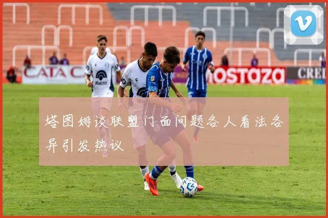 塔图姆谈联盟门面问题各人看法各异引发热议