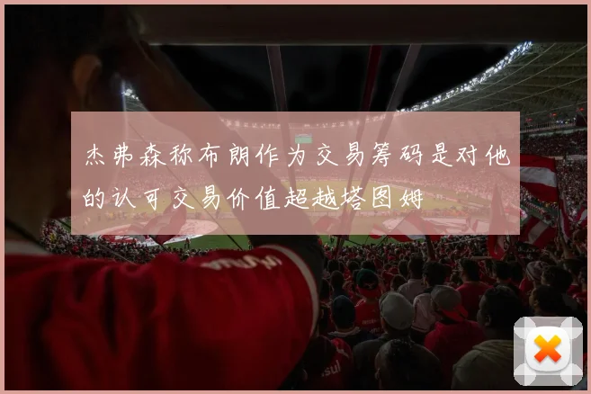 杰弗森称布朗作为交易筹码是对他的认可交易价值超越塔图姆