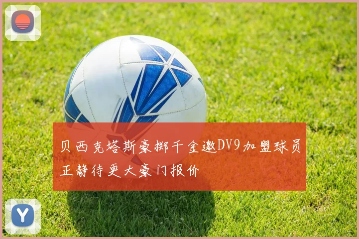 贝西克塔斯豪掷千金邀DV9加盟球员正静待更大豪门报价