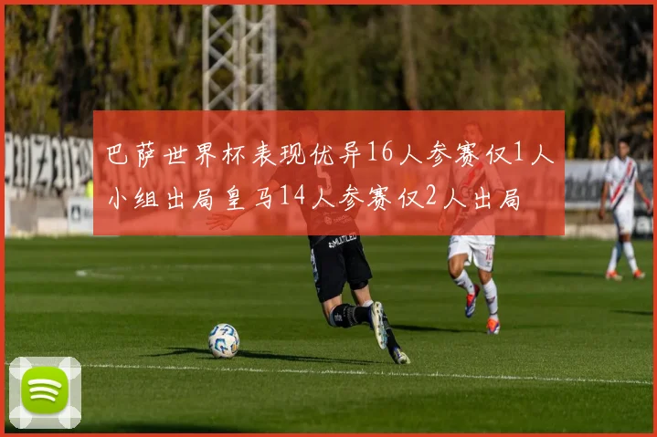 巴萨世界杯表现优异16人参赛仅1人小组出局皇马14人参赛仅2人出局