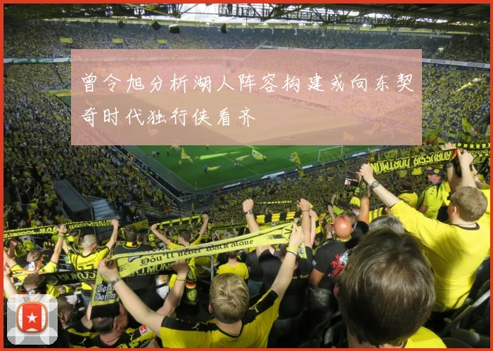 曾令旭分析湖人阵容构建或向东契奇时代独行侠看齐