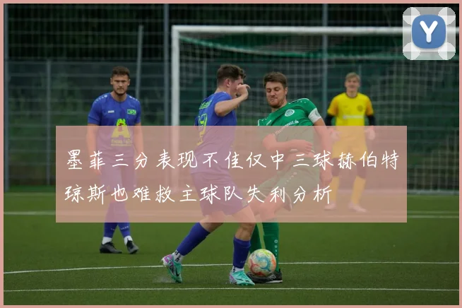 墨菲三分表现不佳仅中三球赫伯特琼斯也难救主球队失利分析