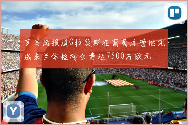 罗马诺报道G拉莫斯在葡萄牙营地完成米兰体检转会费达7500万欧元