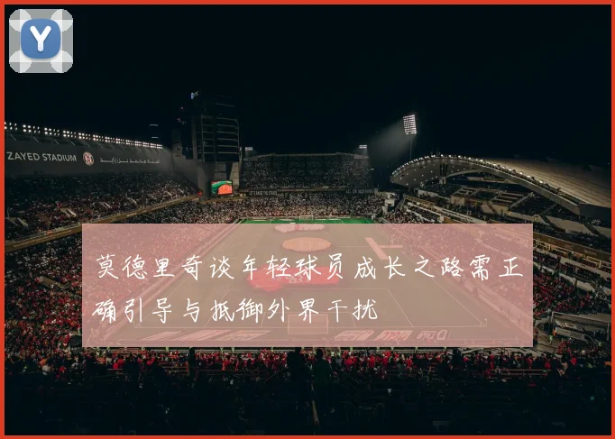 莫德里奇谈年轻球员成长之路需正确引导与抵御外界干扰