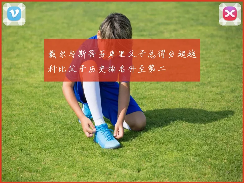 戴尔与斯蒂芬库里父子总得分超越科比父子历史排名升至第二